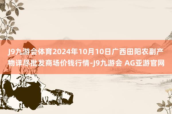 J9九游会体育2024年10月10日广西田阳农副产物详尽批发商场价钱行情-J9九游会 AG亚游官网