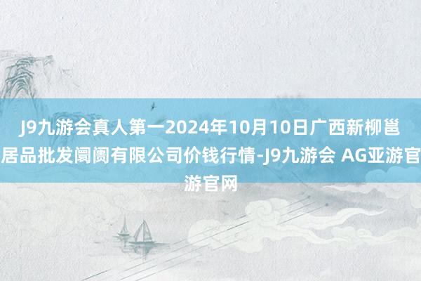 J9九游会真人第一2024年10月10日广西新柳邕农居品批发阛阓有限公司价钱行情-J9九游会 AG亚游官网