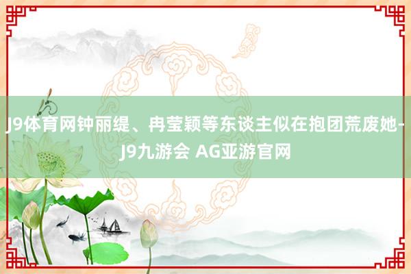 J9体育网钟丽缇、冉莹颖等东谈主似在抱团荒废她-J9九游会 AG亚游官网