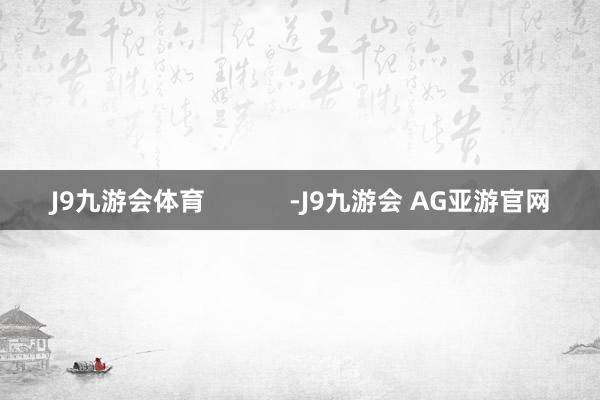 J9九游会体育            -J9九游会 AG亚游官网