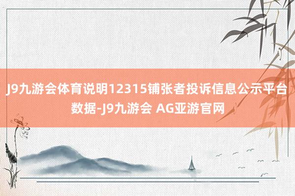 J9九游会体育说明12315铺张者投诉信息公示平台数据-J9九游会 AG亚游官网