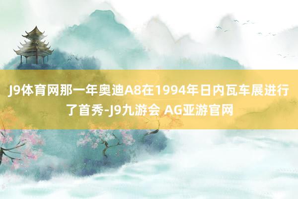 J9体育网那一年奥迪A8在1994年日内瓦车展进行了首秀-J9九游会 AG亚游官网