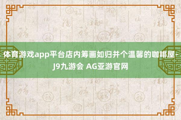 体育游戏app平台店内筹画如归并个温馨的咖啡屋-J9九游会 AG亚游官网