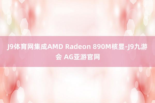 J9体育网集成AMD Radeon 890M核显-J9九游会 AG亚游官网