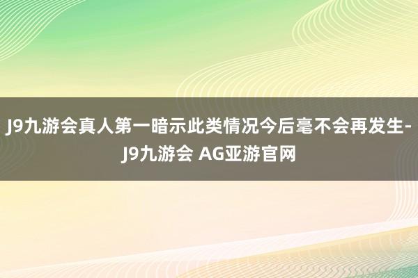 J9九游会真人第一暗示此类情况今后毫不会再发生-J9九游会 AG亚游官网