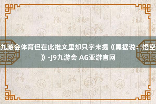 九游会体育但在此推文里却只字未提《黑据说：悟空》-J9九游会 AG亚游官网