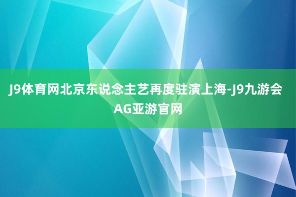 J9体育网北京东说念主艺再度驻演上海-J9九游会 AG亚游官网