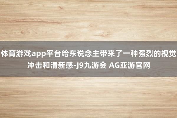 体育游戏app平台给东说念主带来了一种强烈的视觉冲击和清新感-J9九游会 AG亚游官网