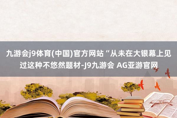 九游会j9体育(中国)官方网站“从未在大银幕上见过这种不悠然题材-J9九游会 AG亚游官网