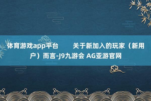 体育游戏app平台        关于新加入的玩家（新用户）而言-J9九游会 AG亚游官网