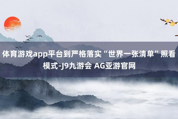 体育游戏app平台到严格落实“世界一张清单”照看模式-J9九游会 AG亚游官网