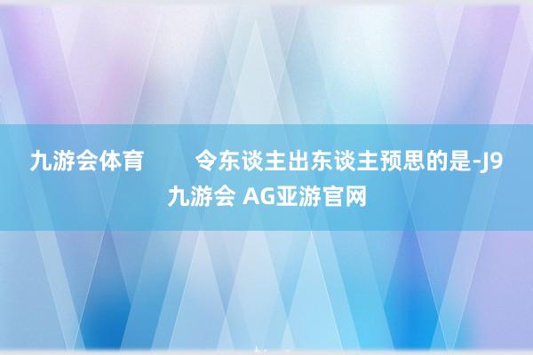 九游会体育        令东谈主出东谈主预思的是-J9九游会 AG亚游官网