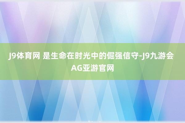 J9体育网 是生命在时光中的倔强信守-J9九游会 AG亚游官网