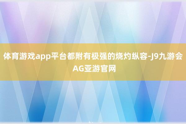 体育游戏app平台都附有极强的烧灼纵容-J9九游会 AG亚游官网