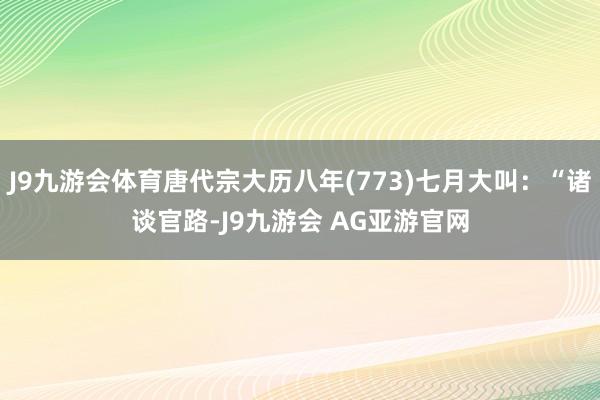 J9九游会体育唐代宗大历八年(773)七月大叫：“诸谈官路-J9九游会 AG亚游官网