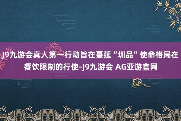 J9九游会真人第一行动旨在蔓延“圳品”使命格局在餐饮限制的行使-J9九游会 AG亚游官网