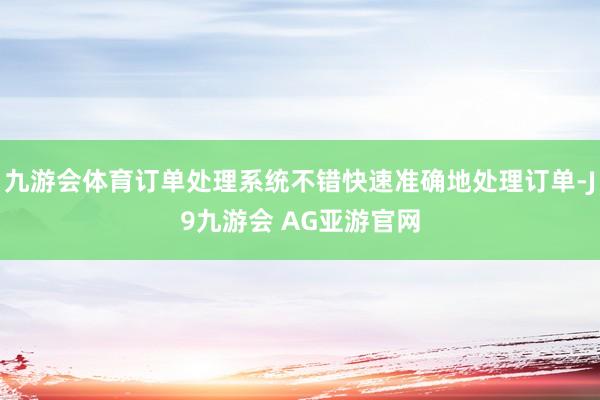 九游会体育订单处理系统不错快速准确地处理订单-J9九游会 AG亚游官网