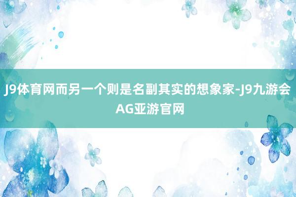 J9体育网而另一个则是名副其实的想象家-J9九游会 AG亚游官网