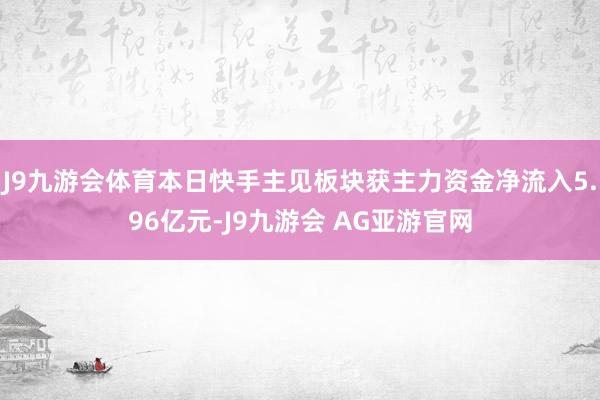 J9九游会体育本日快手主见板块获主力资金净流入5.96亿元-J9九游会 AG亚游官网