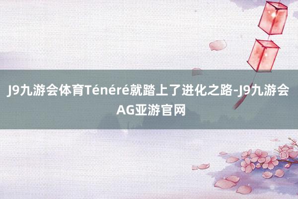 J9九游会体育Ténéré就踏上了进化之路-J9九游会 AG亚游官网