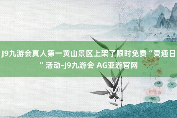 J9九游会真人第一黄山景区上架了限时免费“灵通日”活动-J9九游会 AG亚游官网