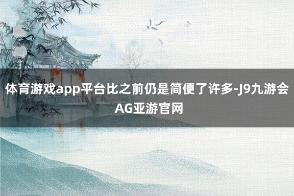 体育游戏app平台比之前仍是简便了许多-J9九游会 AG亚游官网