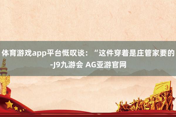 体育游戏app平台慨叹谈：“这件穿着是庄管家要的-J9九游会 AG亚游官网