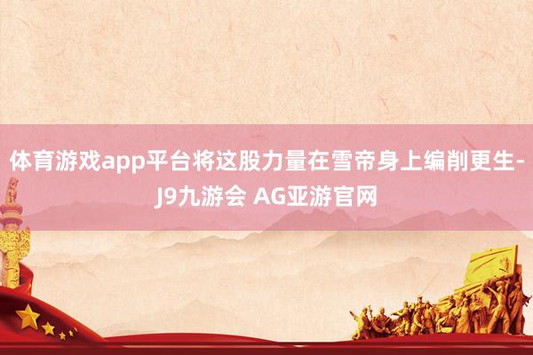 体育游戏app平台将这股力量在雪帝身上编削更生-J9九游会 AG亚游官网