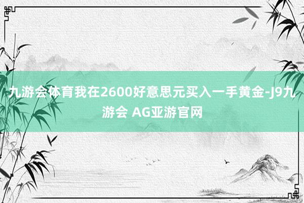 九游会体育我在2600好意思元买入一手黄金-J9九游会 AG亚游官网