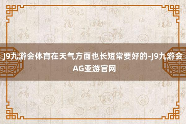 J9九游会体育在天气方面也长短常要好的-J9九游会 AG亚游官网