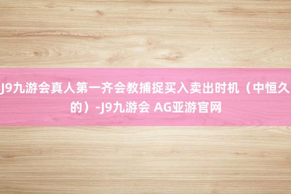 J9九游会真人第一齐会教捕捉买入卖出时机（中恒久的）-J9九游会 AG亚游官网