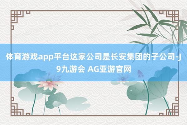 体育游戏app平台这家公司是长安集团的子公司-J9九游会 AG亚游官网