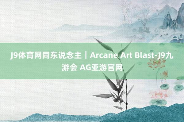 J9体育网同东说念主｜Arcane Art Blast-J9九游会 AG亚游官网