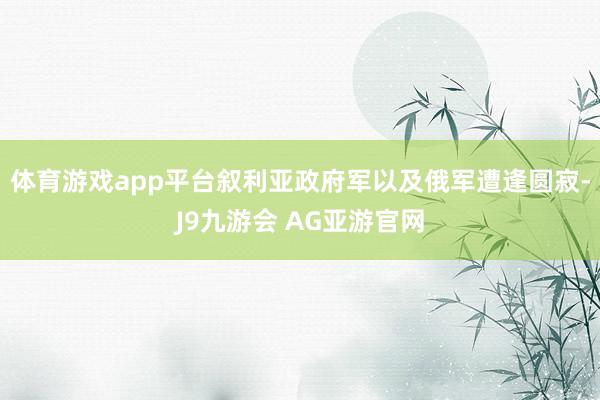 体育游戏app平台叙利亚政府军以及俄军遭逢圆寂-J9九游会 AG亚游官网