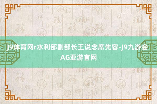 J9体育网r水利部副部长王说念席先容-J9九游会 AG亚游官网