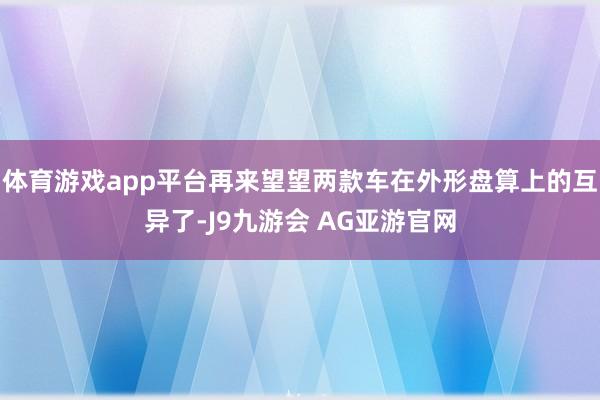 体育游戏app平台再来望望两款车在外形盘算上的互异了-J9九游会 AG亚游官网