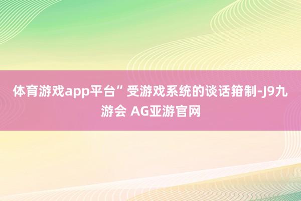 体育游戏app平台”　　受游戏系统的谈话箝制-J9九游会 AG亚游官网