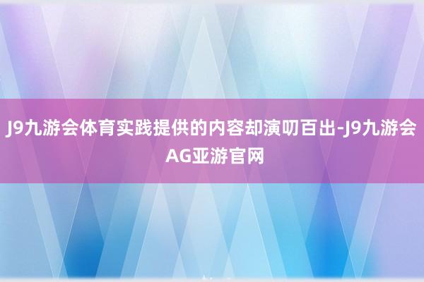 J9九游会体育实践提供的内容却演叨百出-J9九游会 AG亚游官网