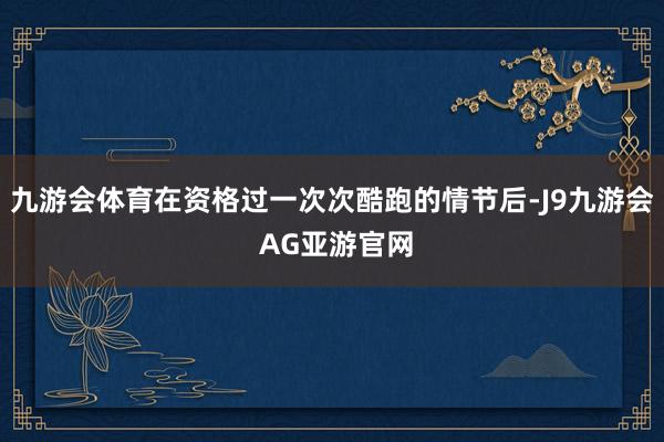 九游会体育在资格过一次次酷跑的情节后-J9九游会 AG亚游官网