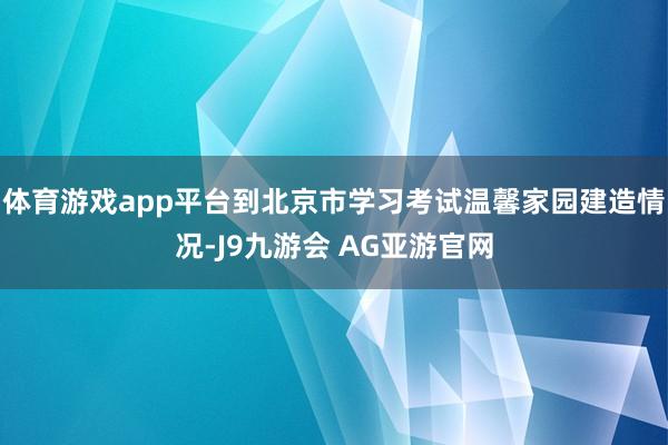 体育游戏app平台到北京市学习考试温馨家园建造情况-J9九游会 AG亚游官网