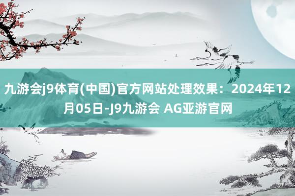 九游会j9体育(中国)官方网站处理效果：2024年12月05日-J9九游会 AG亚游官网