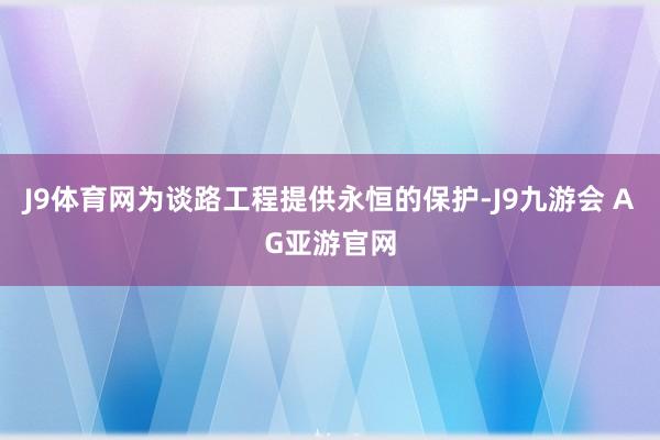 J9体育网为谈路工程提供永恒的保护-J9九游会 AG亚游官网