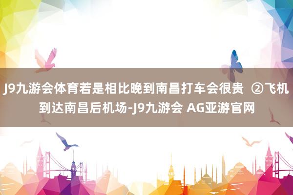 J9九游会体育若是相比晚到南昌打车会很贵  ②飞机到达南昌后机场-J9九游会 AG亚游官网