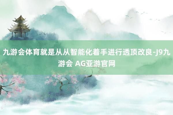 九游会体育就是从从智能化着手进行透顶改良-J9九游会 AG亚游官网