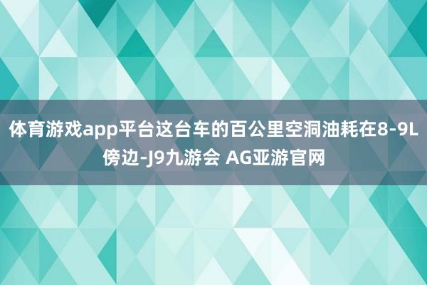 体育游戏app平台这台车的百公里空洞油耗在8-9L傍边-J9九游会 AG亚游官网