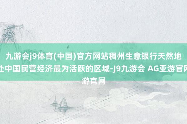 九游会j9体育(中国)官方网站稠州生意银行天然地处中国民营经济最为活跃的区域-J9九游会 AG亚游官网