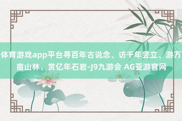 体育游戏app平台寻百年古说念、访千年竖立、游万亩山林、赏亿年石岩-J9九游会 AG亚游官网