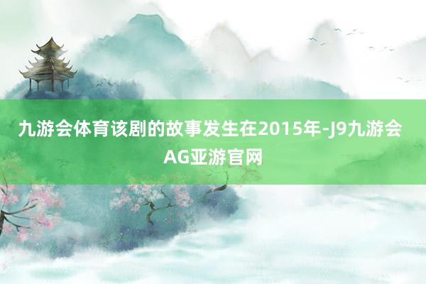 九游会体育该剧的故事发生在2015年-J9九游会 AG亚游官网