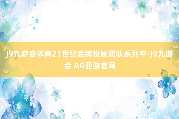 J9九游会体育21世纪金牌投顾团队系列中-J9九游会 AG亚游官网