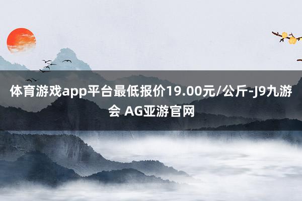 体育游戏app平台最低报价19.00元/公斤-J9九游会 AG亚游官网